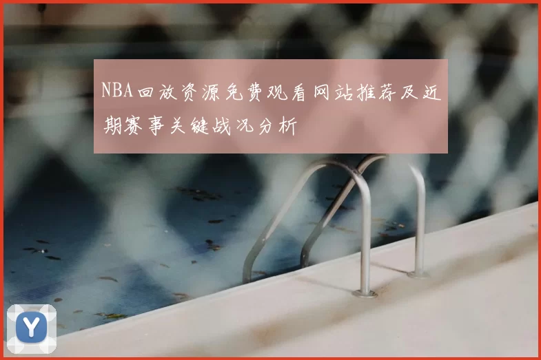NBA回放资源免费观看网站推荐及近期赛事关键战况分析